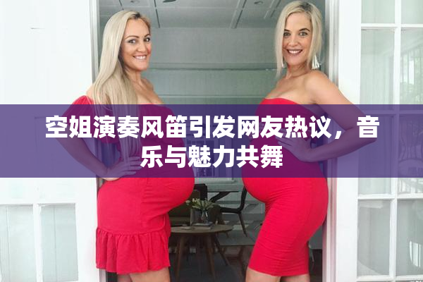 空姐演奏风笛引发网友热议，音乐与魅力共舞