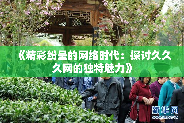 《精彩纷呈的网络时代：探讨久久久网的独特魅力》