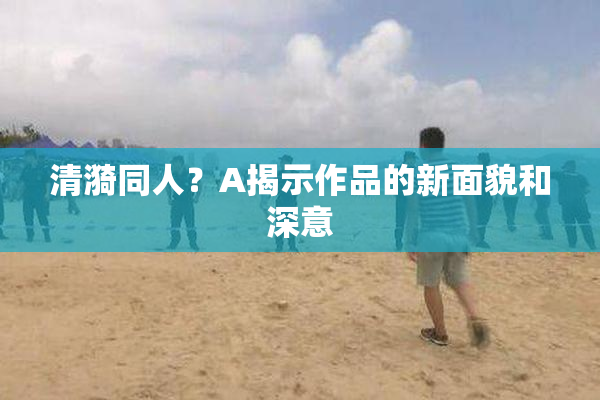 清漪同人？A揭示作品的新面貌和深意