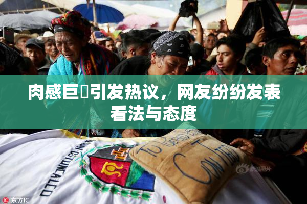 肉感巨凥引发热议，网友纷纷发表看法与态度