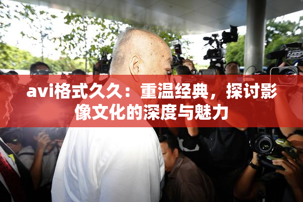 avi格式久久：重温经典，探讨影像文化的深度与魅力
