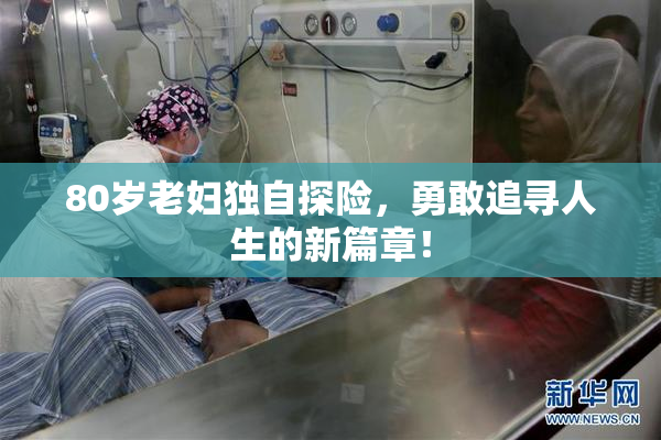 80岁老妇独自探险，勇敢追寻人生的新篇章！