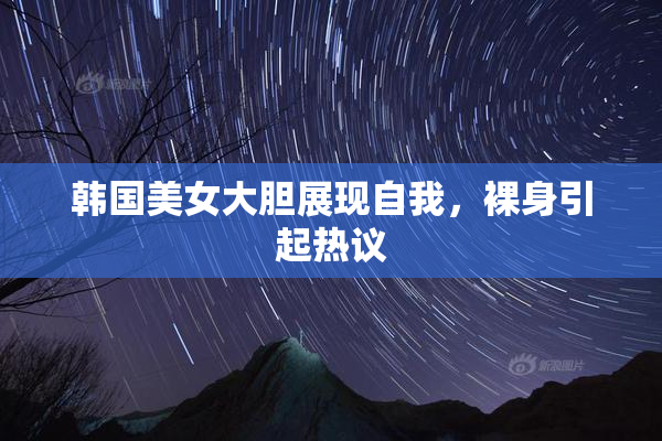 韩国美女大胆展现自我，裸身引起热议