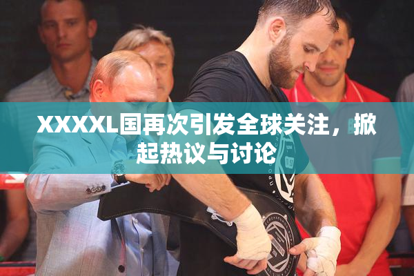 XXXXL国再次引发全球关注，掀起热议与讨论