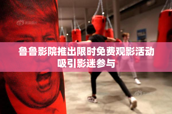 鲁鲁影院推出限时免费观影活动吸引影迷参与