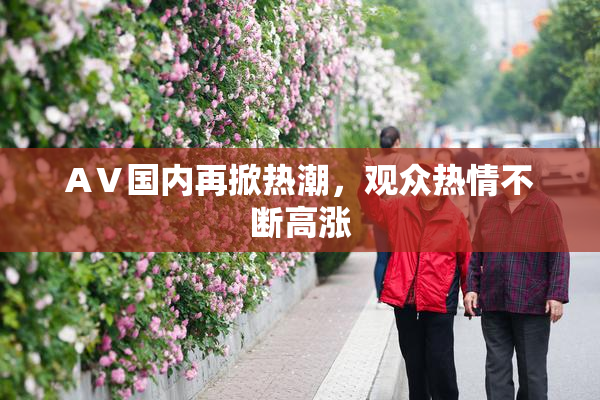 AⅤ国内再掀热潮，观众热情不断高涨