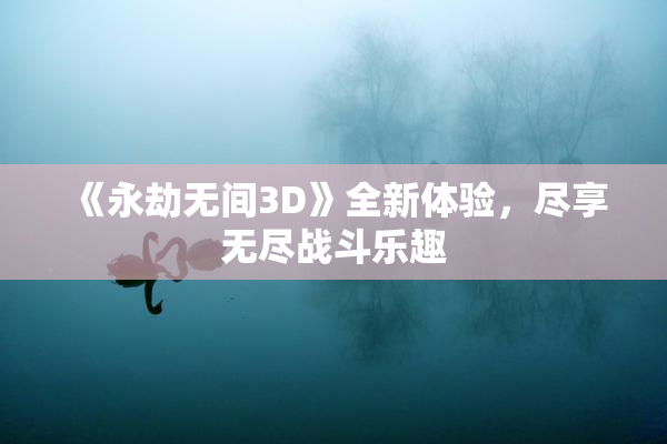 《永劫无间3D》全新体验，尽享无尽战斗乐趣