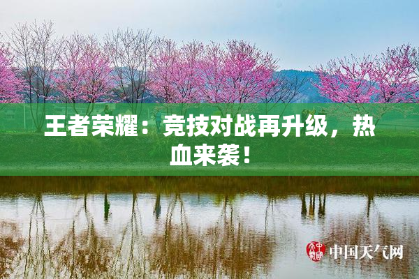 王者荣耀：竞技对战再升级，热血来袭！