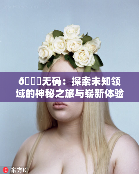 🔞无码：探索未知领域的神秘之旅与崭新体验