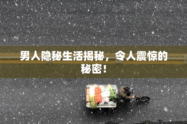 男人隐秘生活揭秘，令人震惊的秘密！