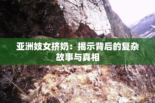 亚洲妓女挤奶：揭示背后的复杂故事与真相