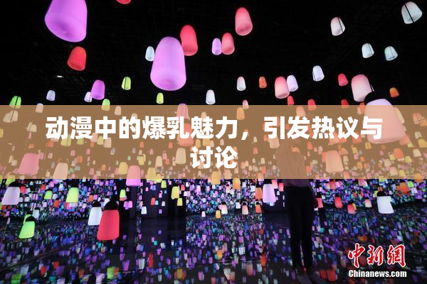 动漫中的爆乳魅力，引发热议与讨论