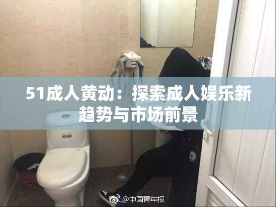 51成人黄动：探索成人娱乐新趋势与市场前景