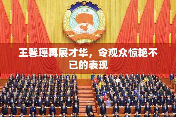 王馨瑶再展才华，令观众惊艳不已的表现
