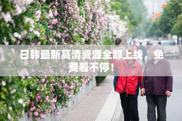日韩最新高清资源全部上线，免费看不停！