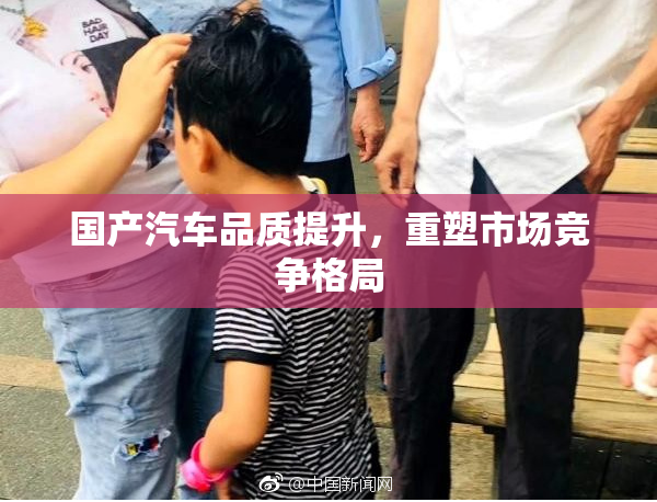 国产汽车品质提升，重塑市场竞争格局