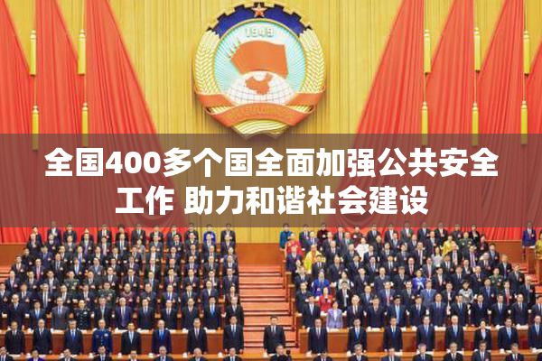 全国400多个国全面加强公共安全工作 助力和谐社会建设