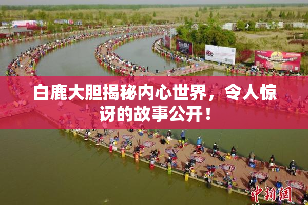 白鹿大胆揭秘内心世界，令人惊讶的故事公开！