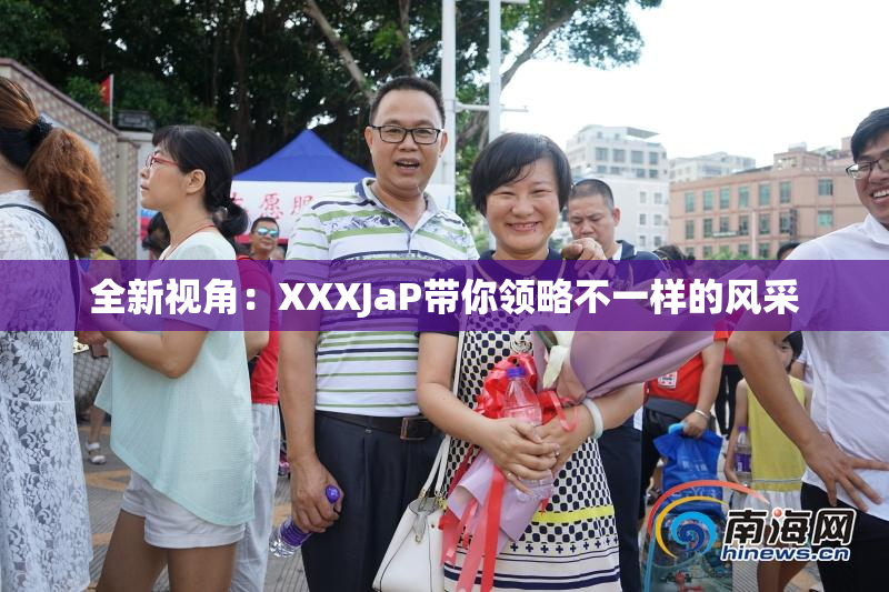 全新视角：XXXJaP带你领略不一样的风采