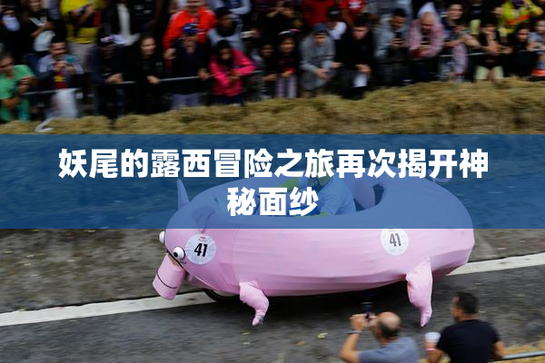 妖尾的露西冒险之旅再次揭开神秘面纱