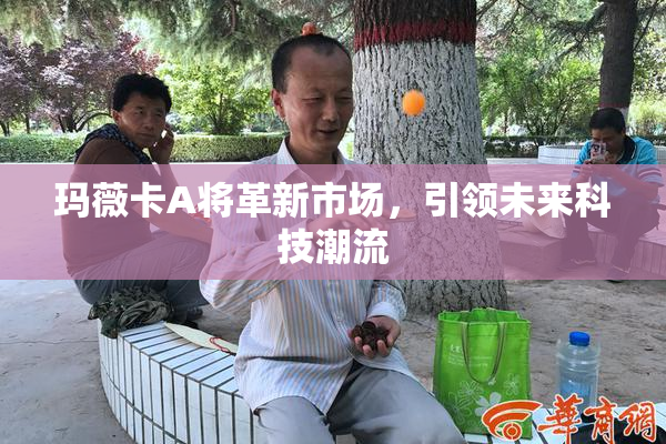 玛薇卡A将革新市场，引领未来科技潮流