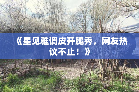 《星见雅调皮开腿秀，网友热议不止！》