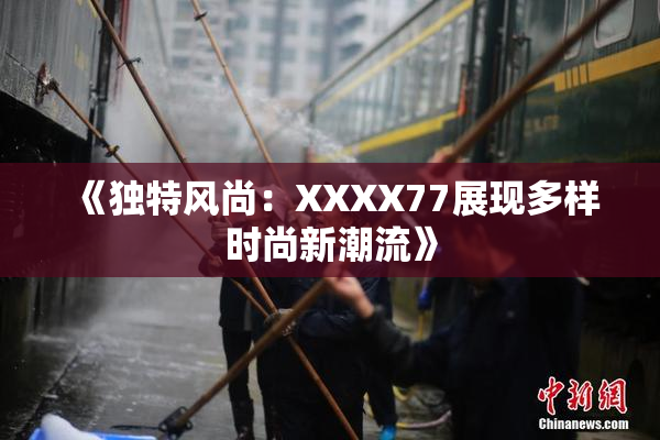 《独特风尚：XXXX77展现多样时尚新潮流》
