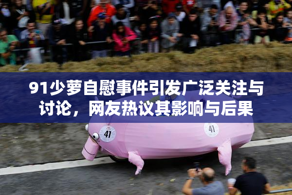 91少萝自慰事件引发广泛关注与讨论，网友热议其影响与后果