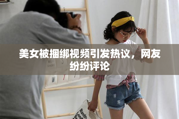 美女被捆绑视频引发热议，网友纷纷评论