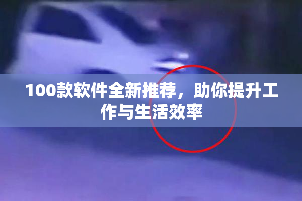 100款软件全新推荐，助你提升工作与生活效率