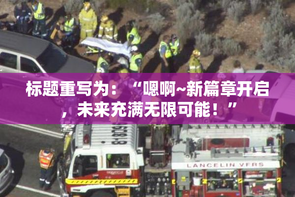 标题重写为：“嗯啊~新篇章开启，未来充满无限可能！”
