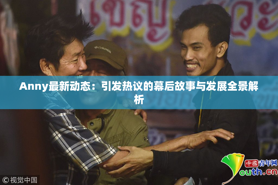 Anny最新动态：引发热议的幕后故事与发展全景解析