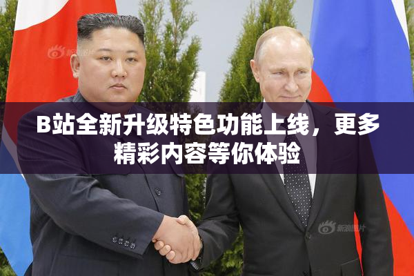 B站全新升级特色功能上线，更多精彩内容等你体验