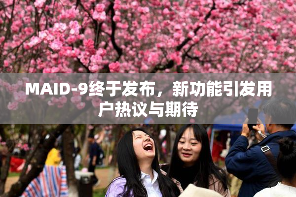 MAID-9终于发布，新功能引发用户热议与期待