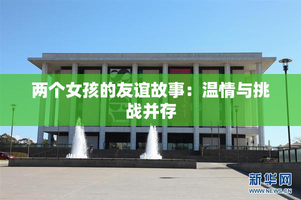 两个女孩的友谊故事：温情与挑战并存