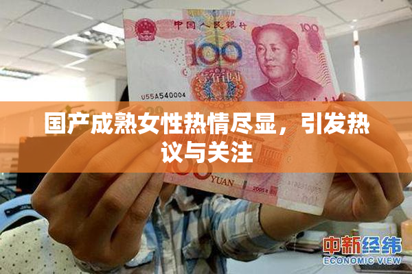 国产成熟女性热情尽显，引发热议与关注