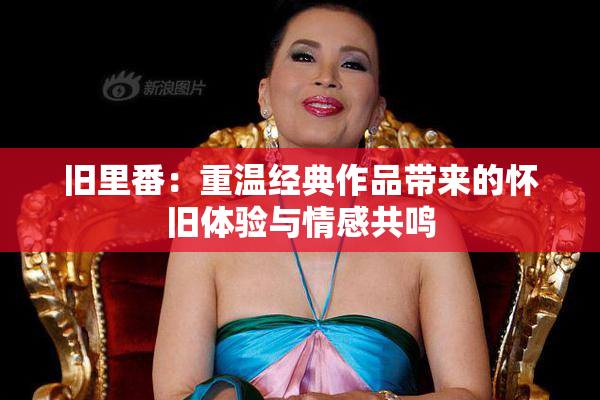 旧里番：重温经典作品带来的怀旧体验与情感共鸣