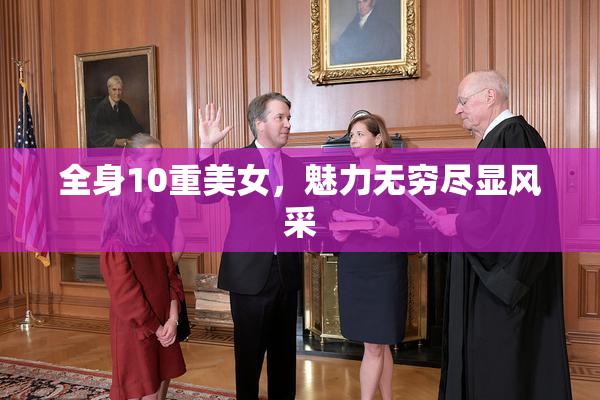 全身10重美女，魅力无穷尽显风采