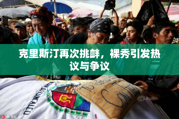 克里斯汀再次挑衅，裸秀引发热议与争议