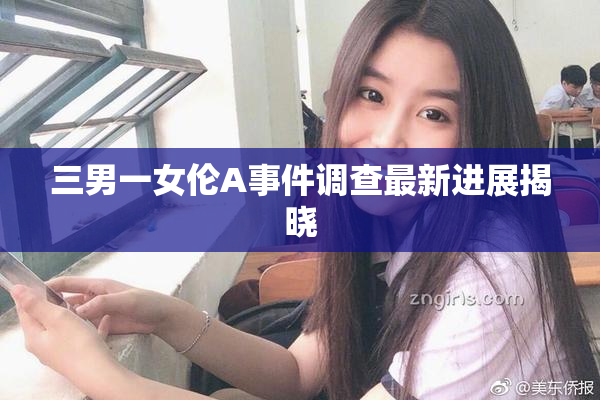 三男一女伦A事件调查最新进展揭晓