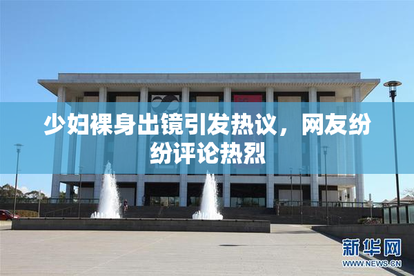 少妇裸身出镜引发热议，网友纷纷评论热烈
