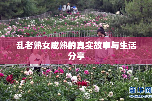 乱老熟女成熟的真实故事与生活分享