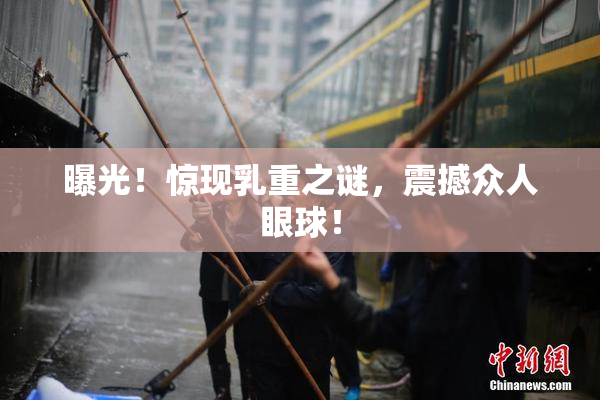 曝光！惊现乳重之谜，震撼众人眼球！