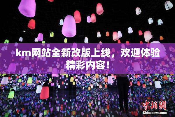 km网站全新改版上线，欢迎体验精彩内容！