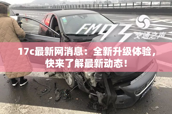 17c最新网消息：全新升级体验，快来了解最新动态！