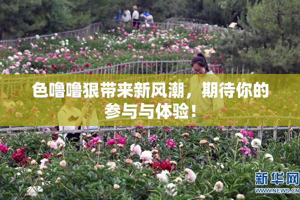 色噜噜狠带来新风潮，期待你的参与与体验！