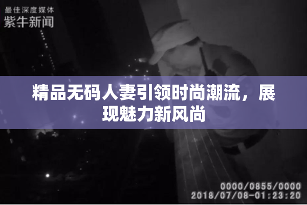 精品无码人妻引领时尚潮流，展现魅力新风尚
