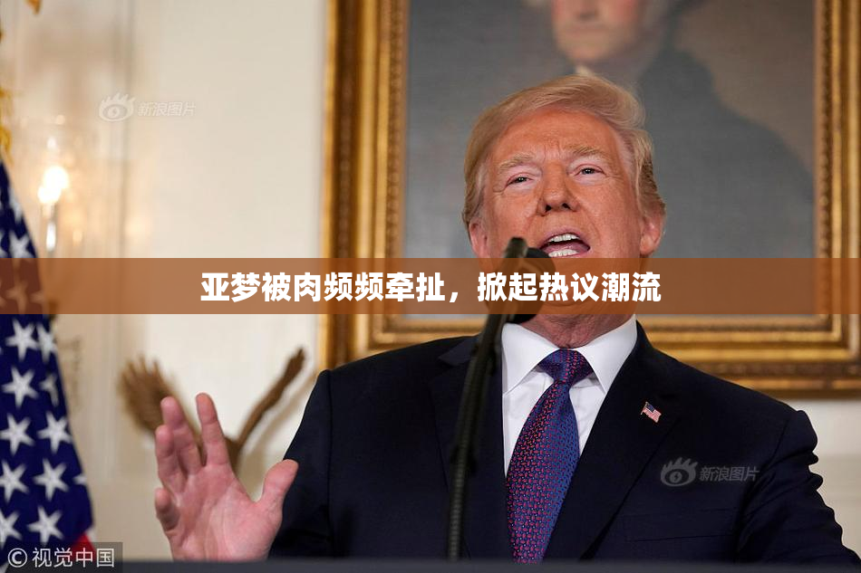 亚梦被肉频频牵扯，掀起热议潮流