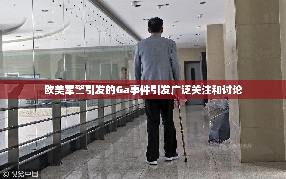欧美军警引发的Ga事件引发广泛关注和讨论