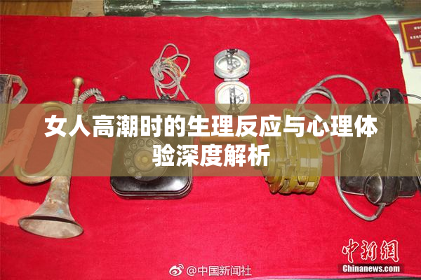 女人高潮时的生理反应与心理体验深度解析